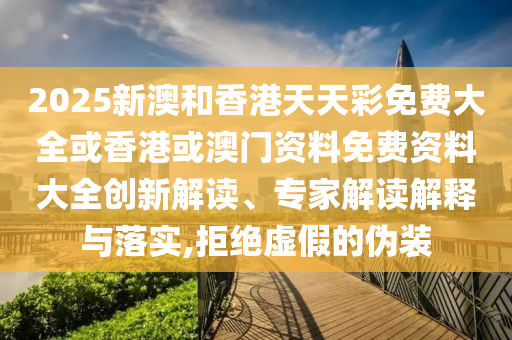 2025新澳和香港天天彩免費大全或香港或澳門資料免費資料大全創新解讀、專家解讀解釋與落實,拒絕虛假的偽裝