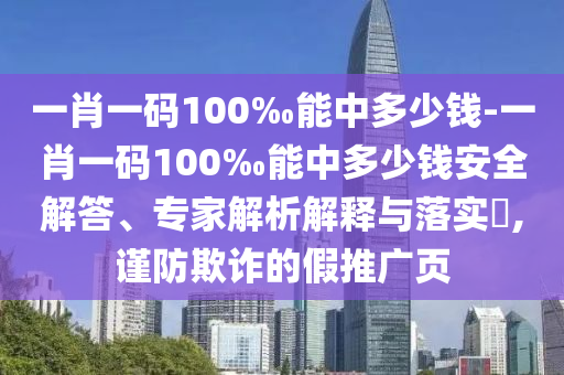 一肖一碼100‰能中多少錢-一肖一碼100‰能中多少錢安全解答、專家解析解釋與落實?,謹防欺詐的假推廣頁