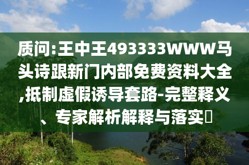 質(zhì)問:王中王493333WWW馬頭詩跟新門內(nèi)部免費資料大全,抵制虛假誘導套路-完整釋義、專家解析解釋與落實?