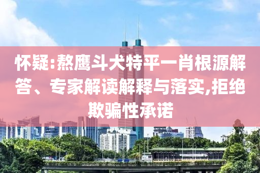 懷疑:熬鷹斗犬特平一肖根源解答、專家解讀解釋與落實,拒絕欺騙性承諾