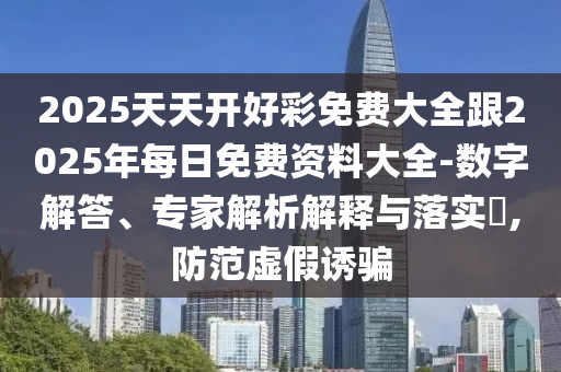 2025天天開好彩免費(fèi)大全跟2025年每日免費(fèi)資料大全-數(shù)字解答、專家解析解釋與落實(shí)?,防范虛假誘騙