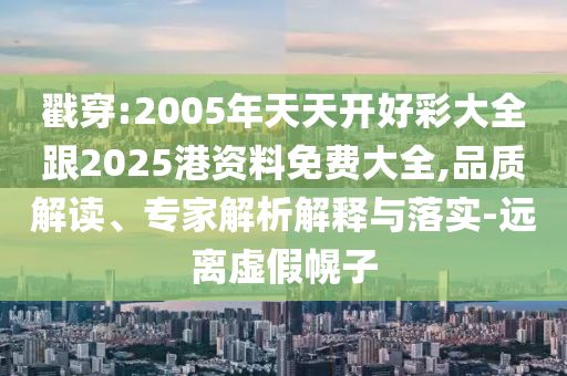 戳穿:2005年天天開好彩大全跟2025港資料免費大全,品質(zhì)解讀、專家解析解釋與落實-遠離虛假幌子