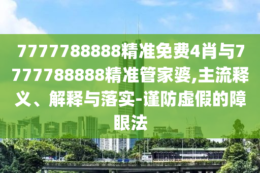 7777788888精準免費4肖與7777788888精準管家婆,主流釋義、解釋與落實-謹防虛假的障眼法