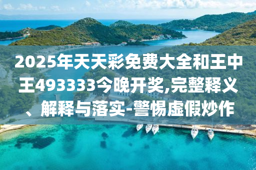2025年天天彩免費大全和王中王493333今晚開獎,完整釋義、解釋與落實-警惕虛假炒作
