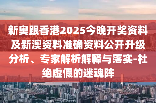 新奧跟香港2025今晚開獎(jiǎng)資料及新澳資料準(zhǔn)確資料公開升級(jí)分析、專家解析解釋與落實(shí)-杜絕虛假的迷魂陣