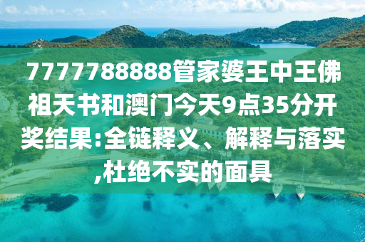 7777788888管家婆王中王佛祖天書和澳門今天9點35分開獎結果:全鏈釋義、解釋與落實,杜絕不實的面具