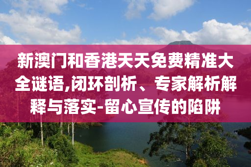 新澳門和香港天天免費精準大全謎語,閉環剖析、專家解析解釋與落實-留心宣傳的陷阱