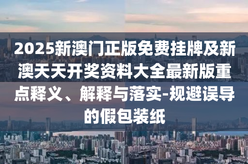 2025新澳門正版免費掛牌及新澳天天開獎資料大全最新版重點釋義、解釋與落實-規避誤導的假包裝紙