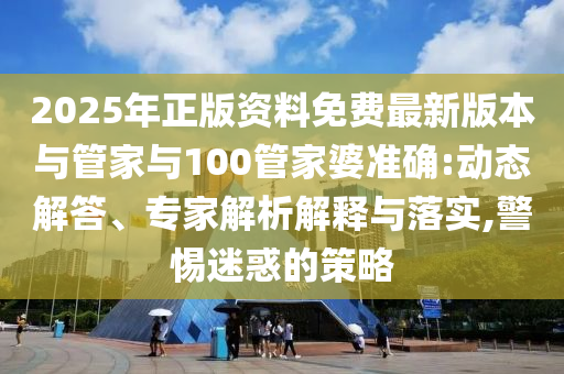 2025年正版資料免費最新版本與管家與100管家婆準確:動態(tài)解答、專家解析解釋與落實,警惕迷惑的策略