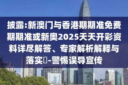 披露:新澳門(mén)與香港期期準(zhǔn)免費(fèi)期期準(zhǔn)或新奧2025天天開(kāi)彩資料詳盡解答、專(zhuān)家解析解釋與落實(shí)?-警惕誤導(dǎo)宣傳