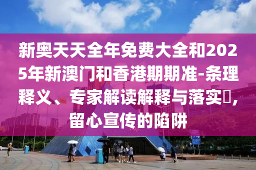 新奧天天全年免費大全和2025年新澳門和香港期期準(zhǔn)-條理釋義、專家解讀解釋與落實?,留心宣傳的陷阱