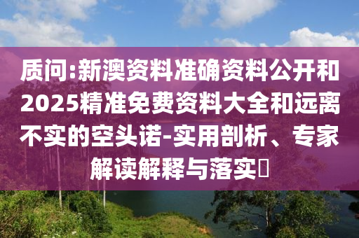 質問:新澳資料準確資料公開和2025精準免費資料大全和遠離不實的空頭諾-實用剖析、專家解讀解釋與落實?