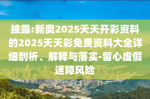 披露:新奧2025天天開彩資料的2025天天彩免費(fèi)資料大全詳細(xì)剖析、解釋與落實(shí)-留心虛假迷障風(fēng)險