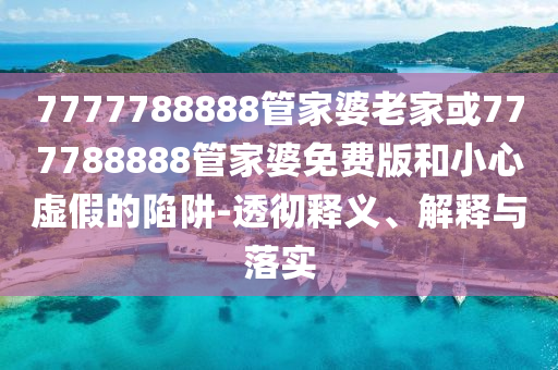 7777788888管家婆老家或777788888管家婆免費版和小心虛假的陷阱-透徹釋義、解釋與落實