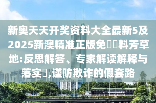 新奧天天開獎資料大全最新5及2025新澳精準正版免費資料芳草地:反思解答、專家解讀解釋與落實?,謹防欺詐的假套路