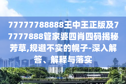 77777788888王中王正版及77777888管家婆四肖四碼揭秘芳草,規避不實的幌子-深入解答、解釋與落實