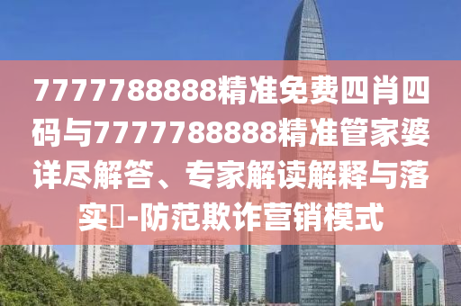 7777788888精準免費四肖四碼與7777788888精準管家婆詳盡解答、專家解讀解釋與落實?-防范欺詐營銷模式