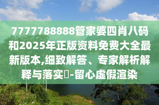 7777788888管家婆四肖八碼和2025年正版資料免費大全最新版本,細致解答、專家解析解釋與落實?-留心虛假渲染