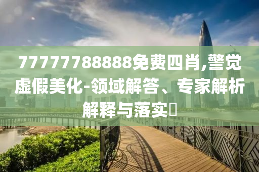 77777788888免費(fèi)四肖,警覺虛假美化-領(lǐng)域解答、專家解析解釋與落實(shí)?