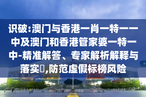 識破:澳門與香港一肖一特一一中及澳門和香港管家婆一特一中-精準解答、專家解析解釋與落實?,防范虛假標榜風險