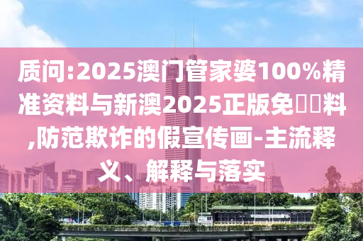 質(zhì)問:2025澳門管家婆100%精準(zhǔn)資料與新澳2025正版免費資料,防范欺詐的假宣傳畫-主流釋義、解釋與落實