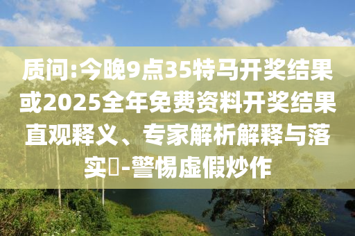 質(zhì)問:今晚9點(diǎn)35特馬開獎(jiǎng)結(jié)果或2025全年免費(fèi)資料開獎(jiǎng)結(jié)果直觀釋義、專家解析解釋與落實(shí)?-警惕虛假炒作
