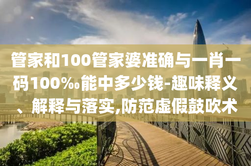管家和100管家婆準確與一肖一碼100‰能中多少錢-趣味釋義、解釋與落實,防范虛假鼓吹術(shù)
