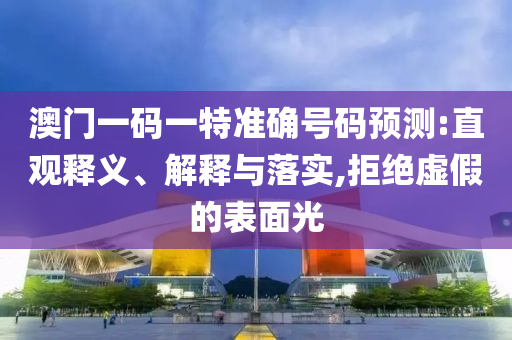 澳門一碼一特準確號碼預測:直觀釋義、解釋與落實,拒絕虛假的表面光