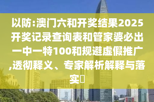 以防:澳門六和開獎結(jié)果2025開獎記錄查詢表和管家婆必出一中一特100和規(guī)避虛假推廣,透徹釋義、專家解析解釋與落實?