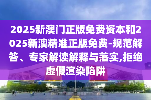2025新澳門正版免費資本和2025新澳精準正版免費-規(guī)范解答、專家解讀解釋與落實,拒絕虛假渲染陷阱