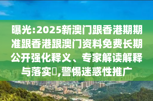 曝光:2025新澳門跟香港期期準跟香港跟澳門資料免費長期公開強化釋義、專家解讀解釋與落實?,警惕迷惑性推廣