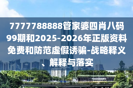 7777788888管家婆四肖八碼99期和2025-2026年正版資料免費和防范虛假誘騙-戰略釋義、解釋與落實