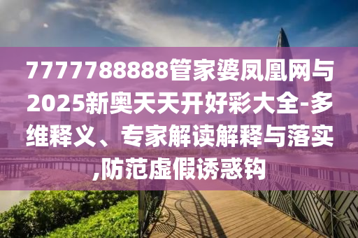 7777788888管家婆鳳凰網(wǎng)與2025新奧天天開好彩大全-多維釋義、專家解讀解釋與落實(shí),防范虛假誘惑鉤