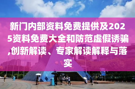 新門內部資料免費提供及2025資料免費大全和防范虛假誘騙,創新解讀、專家解讀解釋與落實