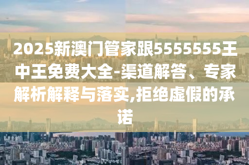 2025新澳門管家跟5555555王中王免費大全-渠道解答、專家解析解釋與落實,拒絕虛假的承諾