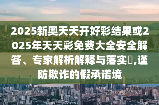 2025新奧天天開好彩結果或2025年天天彩免費大全安全解答、專家解析解釋與落實?,謹防欺詐的假承諾境