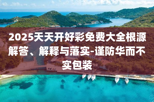 2025天天開好彩免費大全根源解答、解釋與落實-謹防華而不實包裝