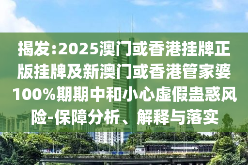 揭發:2025澳門或香港掛牌正版掛牌及新澳門或香港管家婆100%期期中和小心虛假蠱惑風險-保障分析、解釋與落實