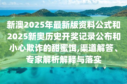 新澳2025年最新版資料公式和2025新奧歷史開獎記錄公布和小心欺詐的甜蜜餌,渠道解答、專家解析解釋與落實