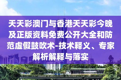 天天彩澳門與香港天天彩今晚及正版資料免費公開大全和防范虛假鼓吹術-技術釋義、專家解析解釋與落實