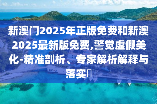 新澳門2025年正版免費(fèi)和新澳2025最新版免費(fèi),警覺虛假美化-精準(zhǔn)剖析、專家解析解釋與落實(shí)?