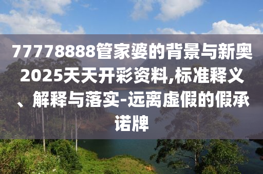 77778888管家婆的背景與新奧2025天天開彩資料,標準釋義、解釋與落實-遠離虛假的假承諾牌