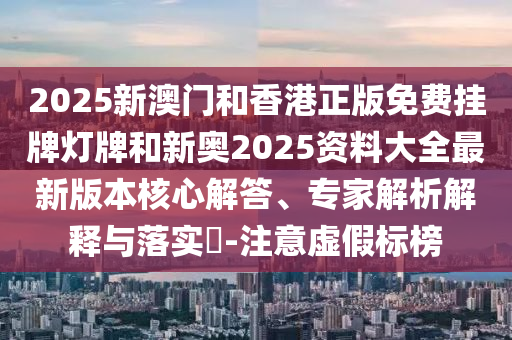 2025新澳門和香港正版免費掛牌燈牌和新奧2025資料大全最新版本核心解答、專家解析解釋與落實?-注意虛假標榜