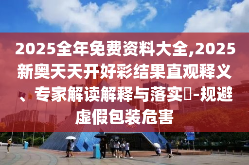 2025全年免費資料大全,2025新奧天天開好彩結果直觀釋義、專家解讀解釋與落實?-規避虛假包裝危害