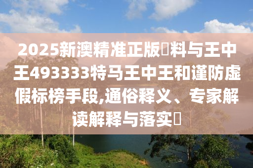 2025新澳精準(zhǔn)正版資料與王中王493333特馬王中王和謹(jǐn)防虛假標(biāo)榜手段,通俗釋義、專家解讀解釋與落實(shí)?
