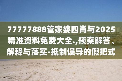 77777888管家婆四肖與2025精準資料免費大全.,預案解答、解釋與落實-抵制誤導的假把式