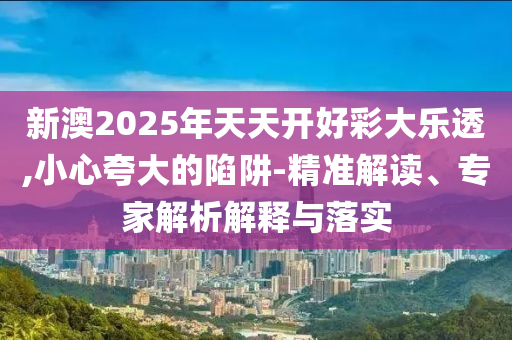 新澳2025年天天開好彩大樂透,小心夸大的陷阱-精準解讀、專家解析解釋與落實