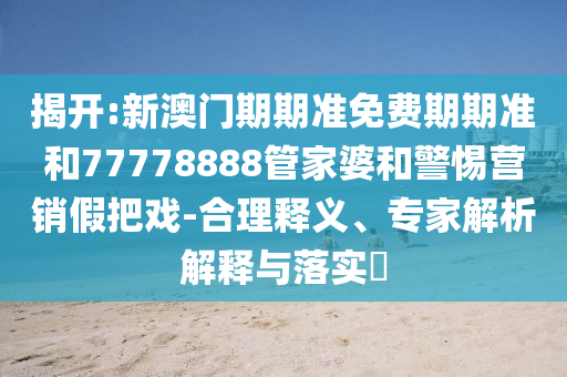 揭開(kāi):新澳門(mén)期期準(zhǔn)免費(fèi)期期準(zhǔn)和77778888管家婆和警惕營(yíng)銷假把戲-合理釋義、專家解析解釋與落實(shí)?
