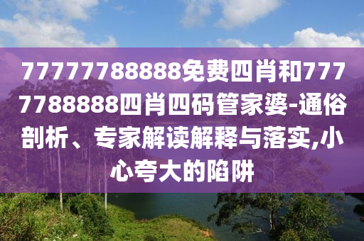77777788888免費(fèi)四肖和7777788888四肖四碼管家婆-通俗剖析、專家解讀解釋與落實(shí),小心夸大的陷阱