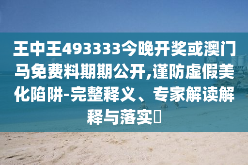 王中王493333今晚開獎或澳門馬免費料期期公開,謹防虛假美化陷阱-完整釋義、專家解讀解釋與落實?
